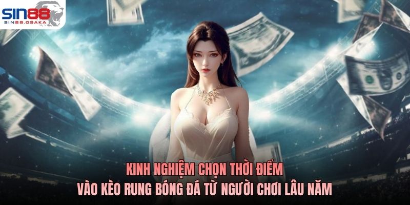 Kinh nghiệm chọn thời điểm vào kèo rung bóng đá từ người chơi lâu năm